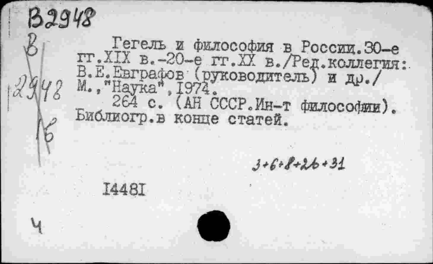 ﻿Гегель и философия в России.30-е гт.XIX в.-20-е гг.ХХ в./Ред.коллегия:. м:гН^к1^197?ГОВОдаТвЛЬ^ и w,/
264 с. (АН СССР.Ин-т философии). ьиблиогр.в конце статей.
I448I